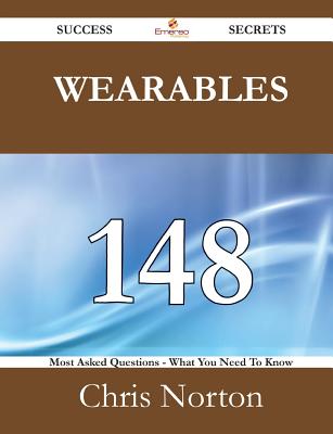Wearables 148 Success Secrets - 148 Most Asked Questions on Wearables - What You Need to Know - Norton, Chris