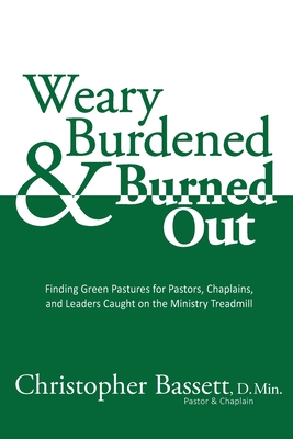 Weary, Burdened & Burned Out: Finding Green Pastures for Pastors, Chaplains, and Leaders Caught on the Ministry Treadmill - Bassett, Christopher, and Walters, Wendy K (Editor)