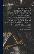 Weave Room Calculations, a Practical Treatise of Cotton Yarn and Cloth Calculations for the Weave Room, Especially Applicable to Southern Mills