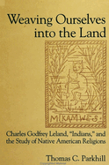 Weaving Ourselves Into the Land: Charles Godfrey Leland, 'indians, ' and the Study of Native American Religions