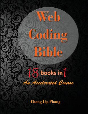 Web Coding Bible (18 Books in 1 -- HTML, CSS, Javascript, PHP, SQL, XML, SVG, Canvas, WebGL, Java Applet, ActionScript, htaccess, jQuery, WordPress, SEO and many more): An Accelerated Course - Lip Phang, Chong