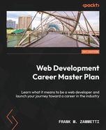 Web Development Career Master Plan: Learn what it means to be a web developer and launch your journey toward a career in the industry