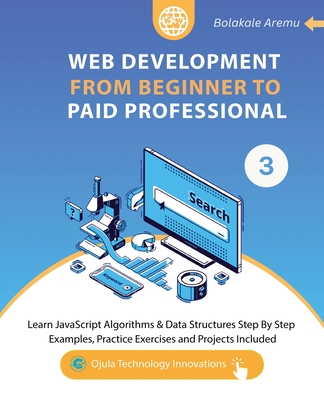 Web Development from Beginner to Paid Professional, 3: Learn JavaScript Algorithms & Data Structures Step By Step. Examples, Practice Exercises and Projects Included. - Aremu, Bolakale