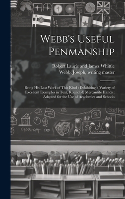 Webb's Useful Penmanship: Being His Last Work of This Kind: Exhibiting a Variety of Excellent Examples in Text, Round, & Mercantile Hands: Adapted for the Use of Academies and Schools - Webb, Joseph Writing Master (Creator), and Robert Laurie and James Whittle (Creator)