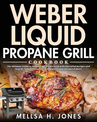 Weber Liquid Propane Grill Cookbook: The Ultimate Guide to Master Your Weber Grill with Flavorful Recipes and Step-by-Step Techniques for Beginners and Advanced Users - H Jones, Mellsa