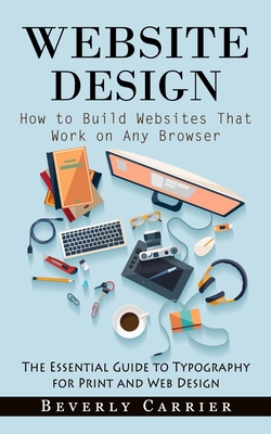 Website Design: How to Build Websites That Work on Any Browser (The Essential Guide to Typography for Print and Web Design) - Carrier, Beverly