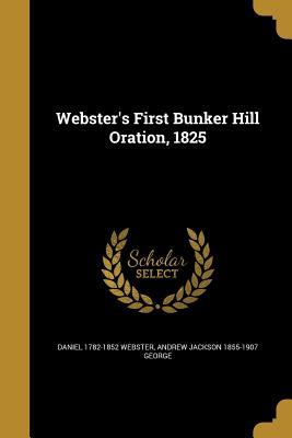 Webster's First Bunker Hill Oration, 1825 - Webster, Daniel 1782-1852, and George, Andrew Jackson 1855-1907