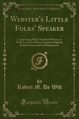 Webster's Little Folks' Speaker: Comprising Many Standard Pieces, as Well as a Great Many Entirely Original, Both Sentimental and Humorous (Classic Reprint) - Witt, Robert M De