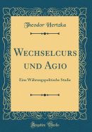 Wechselcurs Und Agio: Eine Wahrungspolitische Studie (Classic Reprint)