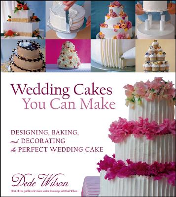 Wedding Cakes You Can Make: Designing, Baking, and Decorating the Perfect Wedding Cake - Wilson, Dede