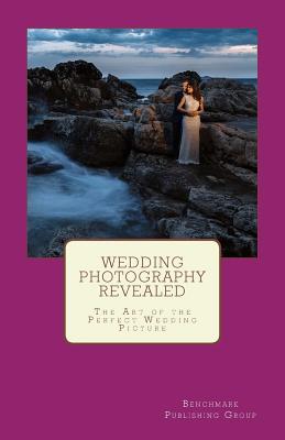 Wedding Photography Revealed: The Art of the Perfect Wedding Picture - Group, Benchmark Publishing, and Hollenkamp, Nicole (Contributions by), and Buck, Victoria (Contributions by)