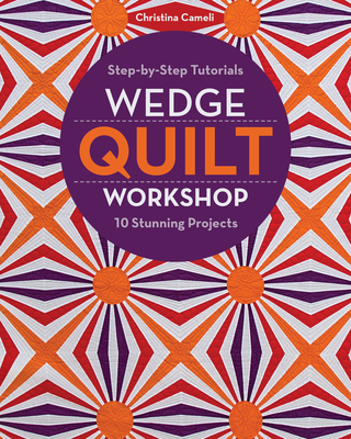 Wedge Quilt Workshop: Step-By-Step Tutorials - 10 Stunning Projects - Cameli, Christina