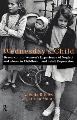 Wednesday's Child: Research into Women's Experience of Neglect and Abuse in Childhood and Adult Depression - Bifulco, Antonia, and Moran, Patricia