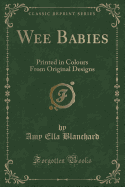 Wee Babies: Printed in Colours from Original Designs (Classic Reprint)