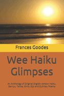 Wee Haiku Glimpses: An Anthology of Original English version Haiku, Senryu, Tanka, Kimo, Sijo and Zuihitsu Poems