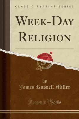 Week-Day Religion (Classic Reprint) - Miller, James Russell