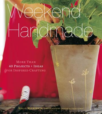 Weekend Handmade: More Than 40 Projects and Ideas for Inspired Crafting - Wilkinson, Kelly