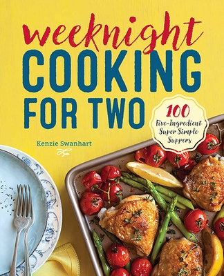 Weeknight Cooking for Two: 100 Five-Ingredient Super Simple Suppers - Swanhart, Kenzie