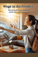 Wege in die Freiheit: Wie ich durch Krisen, Kreativit?t und KI mein Leben neu erschuf