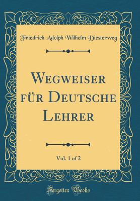 Wegweiser Fr Deutsche Lehrer, Vol. 1 of 2 (Classic Reprint) - Diesterweg, Friedrich Adolph Wilhelm