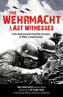 Wehrmacht: Last Witnesses: First-Hand Accounts from the Survivors of Hitler's Armed Forces - Carruthers, Bob