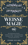 Weie Magie: Leitfaden fr wohlwollende Zauberkunst, Reinigungsrituale, Schutzzauber und magische Formeln fr Anfnger und Fortgeschrittene