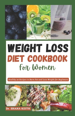 Weight Loss Diet Cookbook for Women: Healthy 36 Recipes to Burn Fat and Lose Weight for Beginners - Keith, Shana, Dr.