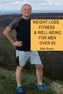 Weight Loss, Fitness and Well-Being for Men Over 65: A complete guide for men over sixty-five on weight loss, fitness and how to gain a sense of well-being.