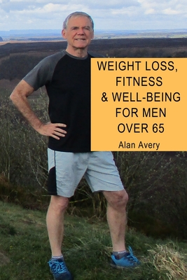 Weight Loss, Fitness and Well-Being for Men Over 65: A complete guide for men over sixty-five on weight loss, fitness and how to gain a sense of well-being. - Avery, Alan