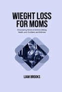 Weight Loss for Moms: Empowering Moms to Achieve Lifelong Health, Confident and Wellness