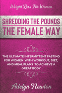 Weight Loss For Women: SHREDDING THE POUNDS THE FEMALE WAY - The Ultimate Intermittent Fasting For Women With Workout, Diet, And Meal Plans To Achieve A Great Body