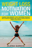 Weight Loss Motivation for Women: Change Your Mindset, Stop Torturing Yourself with Perfectionism, and Create Super Healthy Habits You Enjoy!