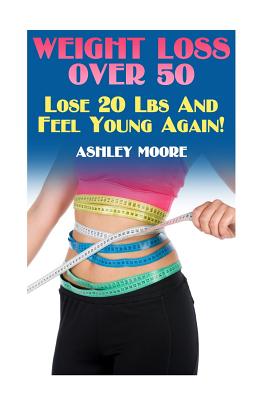 Weight Loss Over 50: Lose 20 Lbs and Feel Young Again!: (Weight Loss, How to Lose Weight) - Moore, Ashley