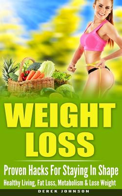 Weight Loss: Proven Hacks For Staying In Shape - Healthy Living, Fat Loss, Metabolism & Lose Weight - Johnson, Derek