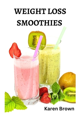 Weight Loss Smoothies: Transform Your Health, Boost Energy, and Achieve Your Ideal Weight - Brown, Karen