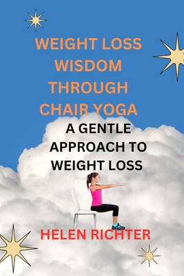 Weight Loss Wisdom Through Chair Yoga: A Gentle Approach to Weight Loss - Richter, Helen