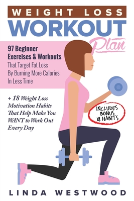 Weight Loss Workout Plan: 97 Beginner Exercises & Workouts That Target Fat Loss By Burning More Calories In Less Time + 18 Weight Loss Motivation Habits That Help Make You WANT to Work Out Every Day - Westwood, Linda