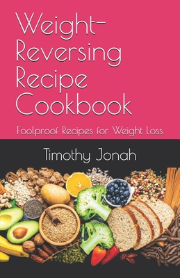 Weight-Reversing Recipe Cookbook: Foolproof Recipes for Weight Loss - Jonah, Timothy