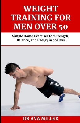 Weight Training for Men Over 50: Simple Home Exercises for Strength, Balance, and Energy in 60 Days - Miller, Ava, Dr.