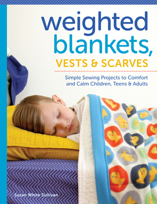 Weighted Blankets, Vests, and Scarves: Simple Sewing Projects to Comfort and Calm Children, Teens, and Adults - Sullivan, Susan