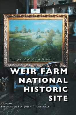 Weir Farm National Historic Site - Xiomaro, and Lieberman, U S Senator Joseph I (Foreword by)