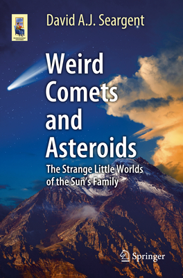 Weird Comets and Asteroids: The Strange Little Worlds of the Sun's Family - Seargent, David A J