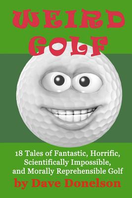 Weird Golf: 18 tales of fantastic, horrific, scientifically impossible, and morally reprehensible golf - Donelson, Dave