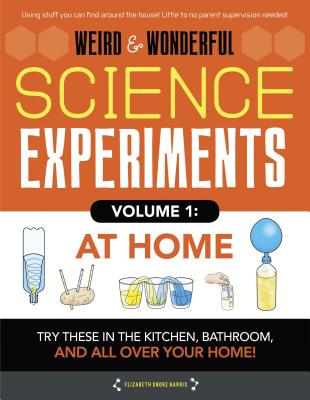 Weird & Wonderful Science Experiments, Volume 1: At Home: Try These in the Kitchen, Bathroom, and All Over Your Home! - Harris, Elizabeth Snoke