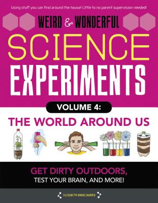 Weird & Wonderful Science Experiments Volume 4: The World Around Us: Get Dirty Outdoors, Test Your Brain, and More! - Harris, Elizabeth Snoke