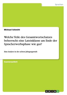 Welche Teile des Gesamtwortschatzes beherrscht eine Lateinklasse am Ende der Spracherwerbsphase wie gut?: Eine Analyse in der achten Jahrgangsstufe - Schmitt, Michael, Dr.