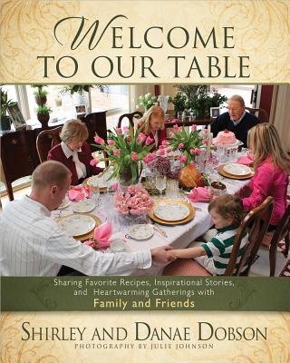 Welcome to Our Table: Sharing Favorite Recipes, Inspirational Stories, and Heartwarming Gatherings - Dobson, Shirley, M.A, and Dobson, Danae, and Johnson, Julie (Photographer)