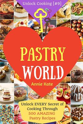 Welcome to Pastry World: Unlock EVERY Secret of Cooking Through 500 AMAZING Pastry Recipes (Pastry Cookbook, Puff Pastry Cookbook, ...) (Unlock Cooking, Cookbook [#9]) - Kate, Annie