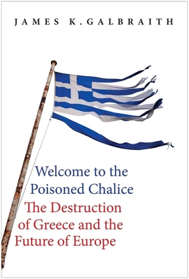 Welcome to the Poisoned Chalice: The Destruction of Greece and the Future of Europe - Galbraith, James Kenneth