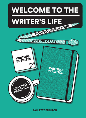 Welcome to the Writer's Life: How to Design Your Writing Craft, Writing Business, Writing Practice, and Reading Practice - Perhach, Paulette